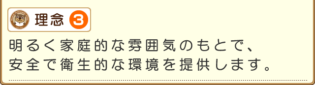 理念3　明るく家庭的な雰囲気のもとで、安全で衛生的な環境を提供します。